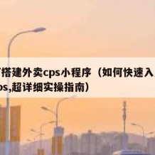 如何搭建外卖cps小程序（如何快速入局外卖cps,超详细实操指南）