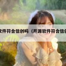 开源软件符合信创吗（开源软件符合信创吗安全吗）