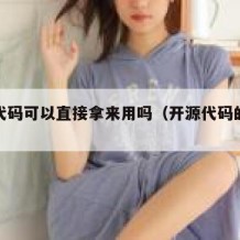 开源代码可以直接拿来用吗（开源代码的好处）