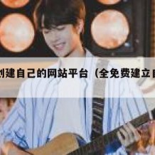 免费创建自己的网站平台（全免费建立自己的网站）