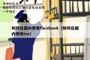 如何在国内使用facebook（如何在国内使用ins）