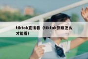 tiktok直接看（tiktok到底怎么才能看）