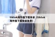 tiktok海外版下载安卓（tiktok海外版下载安卓免费）