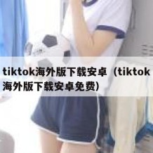 tiktok海外版下载安卓（tiktok海外版下载安卓免费）