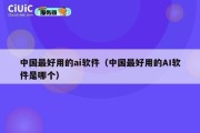 中国最好用的ai软件（中国最好用的AI软件是哪个）