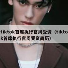 tiktok首席执行官周受资（tiktok首席执行官周受资简历）