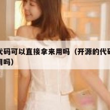 开源代码可以直接拿来用吗（开源的代码可以直接用吗）