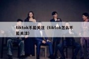 tiktok不能关注（tiktok怎么不能关注）