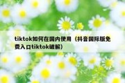 tiktok如何在国内使用（抖音国际版免费入口tiktok破解）