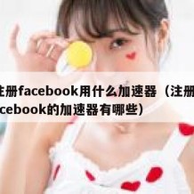 注册facebook用什么加速器（注册facebook的加速器有哪些）