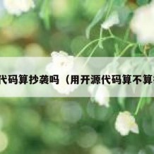 开源代码算抄袭吗（用开源代码算不算抄袭）