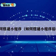 如何搭建小程序（如何搭建小程序后端）