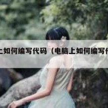 电脑上如何编写代码（电脑上如何编写代码教程）