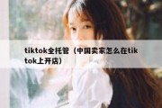 tiktok全托管（中国卖家怎么在tiktok上开店）