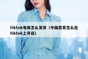 tiktok电商怎么发货（中国卖家怎么在tiktok上开店）