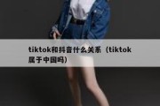 tiktok和抖音什么关系（tiktok属于中国吗）