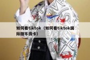 如何看tiktok（如何看tiktok国际版不拔卡）