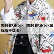 如何看tiktok（如何看tiktok国际版不拔卡）