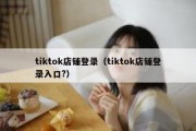 tiktok店铺登录（tiktok店铺登录入口?）