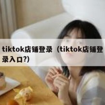 tiktok店铺登录（tiktok店铺登录入口?）