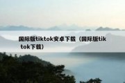 国际版tiktok安卓下载（国际版tik tok下载）