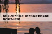 如何自己制作小程序（制作小程序的方法如何自己制作小程序）