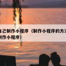 如何自己制作小程序（制作小程序的方法如何自己制作小程序）