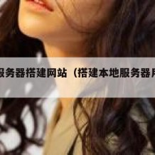 本地服务器搭建网站（搭建本地服务器用什么软件）