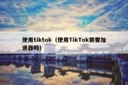 使用tiktok（使用TikTok需要加速器吗）