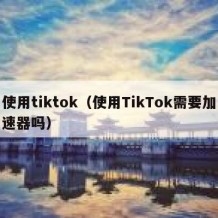 使用tiktok（使用TikTok需要加速器吗）