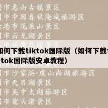 如何下载tiktok国际版（如何下载tiktok国际版安卓教程）