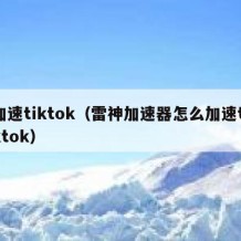 加速tiktok（雷神加速器怎么加速tiktok）