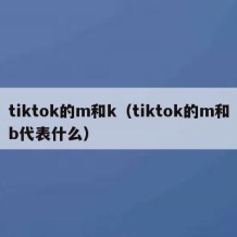 tiktok的m和k（tiktok的m和b代表什么）