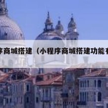 小程序商城搭建（小程序商城搭建功能有哪些）