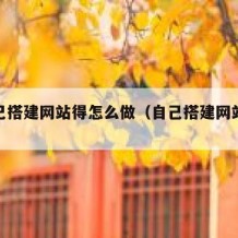 想自己搭建网站得怎么做（自己搭建网站怎么赚钱）