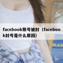 facebook账号被封（facebook封号是什么原因）