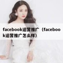 facebook运营推广（facebook运营推广怎么样）