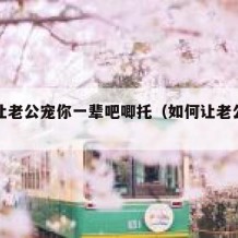 如何让老公宠你一辈吧唧托（如何让老公一直爱你）