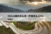 tiktok国内怎么用（中国怎么上tiktok）