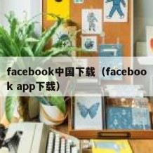 facebook中国下载（facebook app下载）