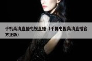 手机高清直播电视直播（手机电视高清直播官方正版）