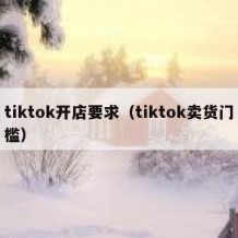 tiktok开店要求（tiktok卖货门槛）