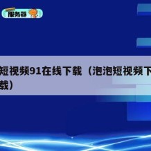 泡泡短视频91在线下载（泡泡短视频下载安装下载）