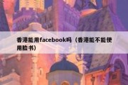 香港能用facebook吗（香港能不能使用脸书）