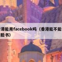 香港能用facebook吗（香港能不能使用脸书）
