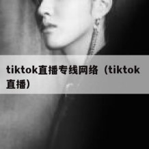 tiktok直播专线网络（tiktok 直播）