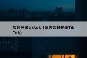 如何登录tiktok（国内如何登录TikTok）