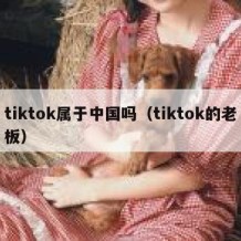 tiktok属于中国吗（tiktok的老板）