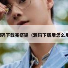 源码下载完搭建（源码下载后怎么用）