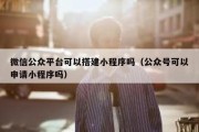 微信公众平台可以搭建小程序吗（公众号可以申请小程序吗）